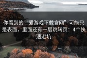你看到的“爱游戏下载官网”可能只是表面，里面还有一层跳转页：4个快速避坑