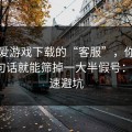 关于爱游戏下载的“客服”，你只要问这句话就能筛掉一大半假号：4个快速避坑