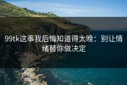 99tk这事我后悔知道得太晚：别让情绪替你做决定