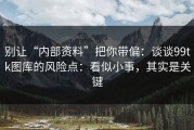别让“内部资料”把你带偏：谈谈99tk图库的风险点：看似小事，其实是关键