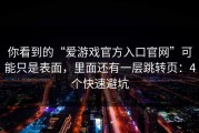 你看到的“爱游戏官方入口官网”可能只是表面，里面还有一层跳转页：4个快速避坑
