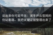 说出来你可能不信：关于开云官网的仿站套路，我把关键证据整理出来了