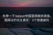 先停一下 kaiyun中国官网相关链接，我踩过的坑太真实：3个快速避坑