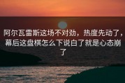 阿尔瓦雷斯这场不对劲，热度先动了，幕后这盘棋怎么下说白了就是心态崩了