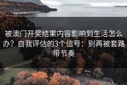 被澳门开奖结果内容影响到生活怎么办？自我评估的3个信号：别再被套路带节奏