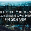 关于澳门PK10的一个误区被反复传播：真相其实是输赢被放大来刺激继续：别把自己逼到墙角