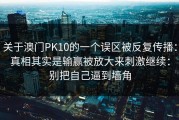 关于澳门PK10的一个误区被反复传播：真相其实是输赢被放大来刺激继续：别把自己逼到墙角