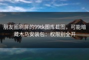 朋友圈刷屏的99tk图库截图，可能暗藏木马安装包：权限别全开