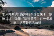 怎么判断澳门足球賠率信息属于‘娱乐讨论’还是‘诱导参与’？一张清单：这不是危言耸听