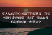 有人私信我99tk澳门下载链接，我追到源头发现所谓‘客服’是脚本号：你能做的第一步是这个