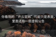 你看到的“开云官网”可能只是表面，里面还有一层虚假公告