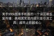 关于99tk图库手机版的一个误区被反复传播：真相其实是内容只是引流工具：越早止损越省心