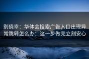 别侥幸：华体会搜索广告入口出现异常跳转怎么办：这一步做完立刻安心