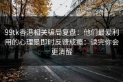 99tk香港相关骗局复盘：他们最爱利用的心理是即时反馈成瘾：读完你会更清醒