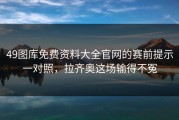 49图库免费资料大全官网的赛前提示一对照，拉齐奥这场输得不冤