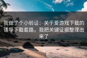 我做了个小验证：关于爱游戏下载的诱导下载套路，我把关键证据整理出来了