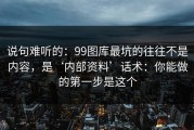 说句难听的：99图库最坑的往往不是内容，是‘内部资料’话术：你能做的第一步是这个