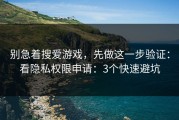 别急着搜爱游戏，先做这一步验证：看隐私权限申请：3个快速避坑