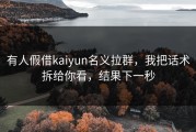 有人假借kaiyun名义拉群，我把话术拆给你看，结果下一秒
