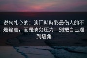 说句扎心的：澳门時時彩最伤人的不是输赢，而是债务压力：别把自己逼到墙角