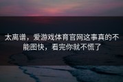 太离谱，爱游戏体育官网这事真的不能图快，看完你就不慌了