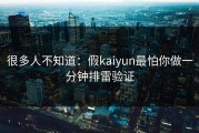 很多人不知道：假kaiyun最怕你做一分钟排雷验证
