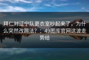 拜仁对辽宁队更衣室吵起来了，为什么突然改踢法？：49图库官网这波走势给