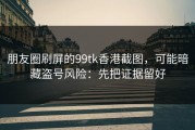 朋友圈刷屏的99tk香港截图，可能暗藏盗号风险：先把证据留好