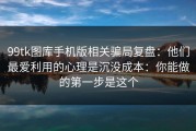 99tk图库手机版相关骗局复盘：他们最爱利用的心理是沉没成本：你能做的第一步是这个