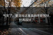 气笑了，爱游戏这事真的不能图快，别再踩坑了