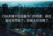 CBA关键卡位战最冷门的线索：高位逼抢突然收了，但被大伙忽略了
