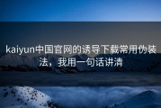 kaiyun中国官网的诱导下载常用伪装法，我用一句话讲清