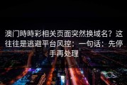 澳门時時彩相关页面突然换域名？这往往是逃避平台风控：一句话：先停手再处理