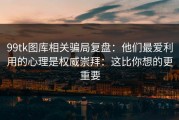 99tk图库相关骗局复盘：他们最爱利用的心理是权威崇拜：这比你想的更重要