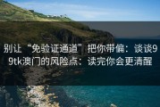 别让“免验证通道”把你带偏：谈谈99tk澳门的风险点：读完你会更清醒