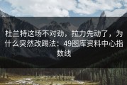 杜兰特这场不对劲，拉力先动了，为什么突然改踢法：49图库资料中心指数线