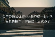 关于爱游戏体育app我只说一句：先验真再操作，学会这一点就够了