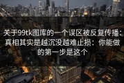 关于99tk图库的一个误区被反复传播：真相其实是越沉没越难止损：你能做的第一步是这个