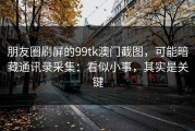 朋友圈刷屏的99tk澳门截图，可能暗藏通讯录采集：看似小事，其实是关键