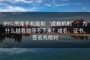 99tk图库手机版和‘成瘾机制’：为什么越看越停不下来？域名、证书、签名先核对