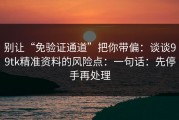 别让“免验证通道”把你带偏：谈谈99tk精准资料的风险点：一句话：先停手再处理