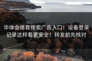 华体会体育搜索广告入口！设备登录记录这样看更安全！转发前先核对