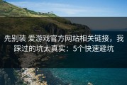 先别装 爱游戏官方网站相关链接，我踩过的坑太真实：5个快速避坑