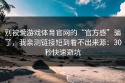 别被爱游戏体育官网的“官方感”骗了，我亲测链接短到看不出来源：30秒快速避坑