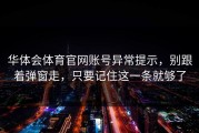 华体会体育官网账号异常提示，别跟着弹窗走，只要记住这一条就够了