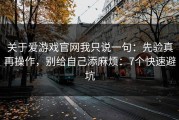 关于爱游戏官网我只说一句：先验真再操作，别给自己添麻烦：7个快速避坑