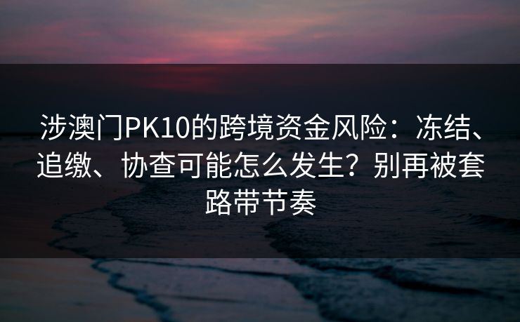 涉澳门PK10的跨境资金风险:冻结、追缴、协查可能怎么发生?别再被套路带节奏 涉澳门PK10的跨境资金风险:冻结、追缴、协查可能怎么发生?别再被套路带节奏