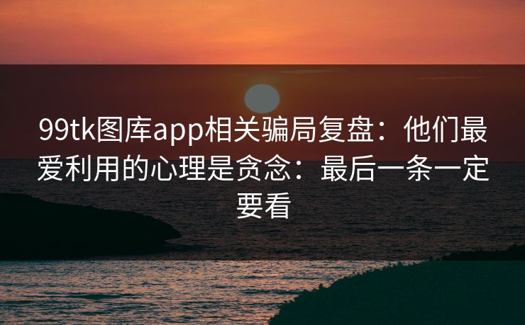 99tk图库app相关骗局复盘:他们最爱利用的心理是贪念:最后一条一定要看 99tk图库app相关骗局复盘:他们最爱利用的心理是贪念:最后一条一定要看