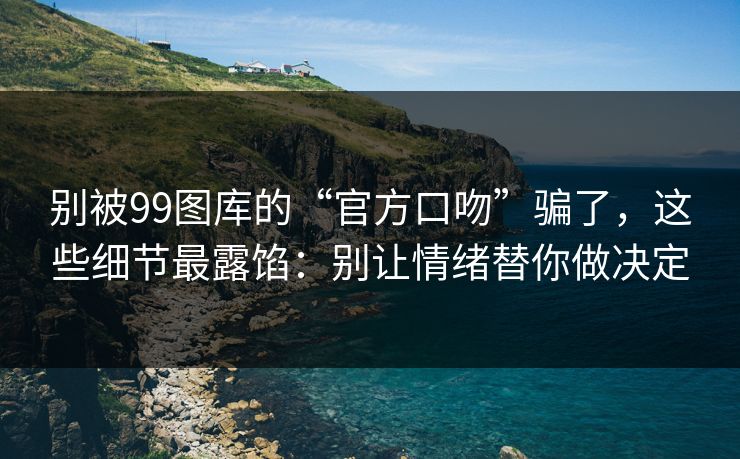 别被99图库的“官方口吻”骗了,这些细节最露馅:别让情绪替你做决定 别被99图库的“官方口吻”骗了,这些细节最露馅:别让情绪替你做决定