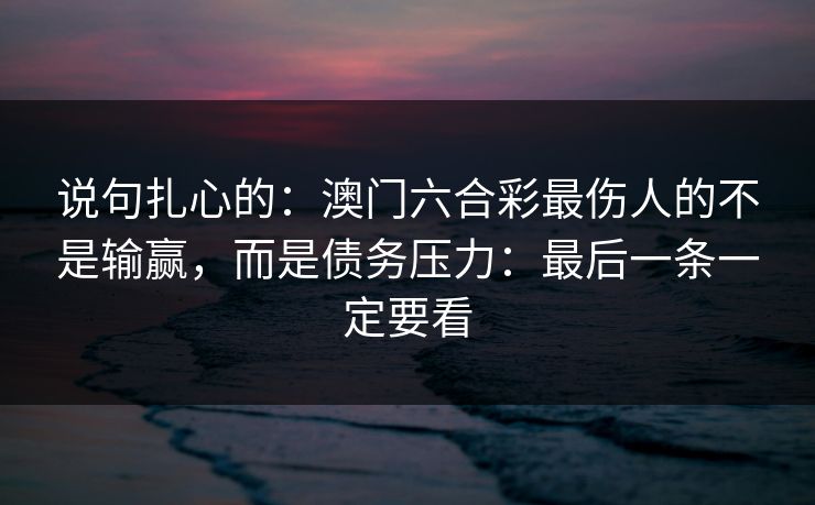 说句扎心的：澳门六合彩最伤人的不是输赢，而是债务压力：最后一条一定要看